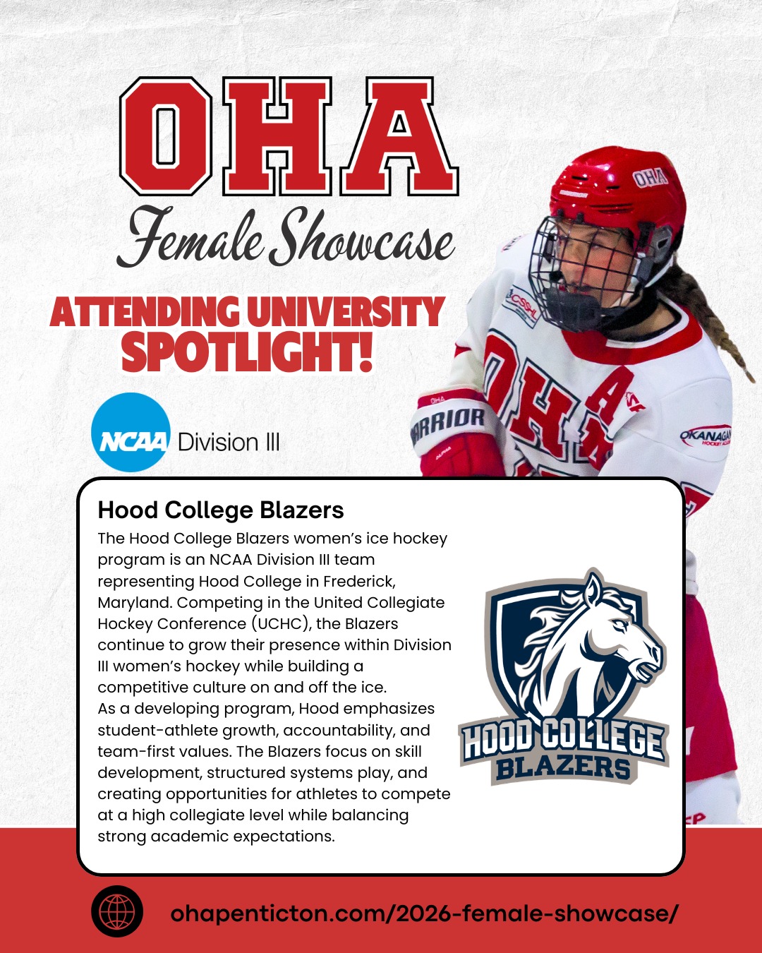 🌟𝐔𝐧𝐢𝐯𝐞𝐫𝐬𝐢𝐭𝐲 𝐒𝐩𝐨𝐭𝐥𝐢𝐠𝐡𝐭: 𝐇𝐨𝐨𝐝 𝐂𝐨𝐥𝐥𝐞𝐠𝐞!🌟

Next up on our 2026 𝐎𝐇𝐀 𝐅𝐞𝐦𝐚𝐥𝐞 𝐔𝐧𝐢𝐯𝐞𝐫𝐬𝐢𝐭𝐲 𝐒𝐡𝐨𝐰𝐜𝐚𝐬𝐞 𝐬𝐜𝐡𝐨𝐨𝐥 𝐬𝐩𝐨𝐭𝐥𝐢𝐠𝐡𝐭 are the 𝐇𝐨𝐨𝐝 𝐂𝐨𝐥𝐥𝐞𝐠𝐞 𝐁𝐥𝐚𝐳𝐞𝐫𝐬!🏒

The Hood College Blazers women’s ice hockey program is an 𝐍𝐂𝐀𝐀 𝐃𝐢𝐯𝐢𝐬𝐢𝐨𝐧 𝐈𝐈𝐈 team representing Hood College in 𝐅𝐫𝐞𝐝𝐞𝐫𝐢𝐜𝐤, 𝐌𝐚𝐫𝐲𝐥𝐚𝐧𝐝. Competing in the United Collegiate Hockey Conference (UCHC), the Blazers continue to grow their presence within Division III women’s hockey while building a competitive culture on and off the ice.
As a developing program, Hood emphasizes student-athlete growth, accountability, and team-first values. The Blazers focus on skill development, structured systems play, and creating opportunities for athletes to compete at a high collegiate level while balancing strong academic expectations.

📅 𝐒𝐡𝐨𝐰𝐜𝐚𝐬𝐞 𝐃𝐚𝐭𝐞𝐬: April 3–5, 2026 | 𝐁𝐢𝐫𝐭𝐡 𝐘𝐞𝐚𝐫𝐬: 2008–2011
This is more than just games — it’s your chance to train, shine, and connect with top college coaches and scouts!

𝐇𝐢𝐠𝐡𝐥𝐢𝐠𝐡𝐭𝐬 𝐢𝐧𝐜𝐥𝐮𝐝𝐞:
• 3 Showcase Games + 1 Additional Ice Session
• Strength & Conditioning Session
• Dedicated Goalie Ice Session
• College Coach Hot Stove + OHA Info Session
👀 𝐖𝐚𝐧𝐭 𝐭𝐨 𝐬𝐞𝐞 𝐭𝐡𝐞 𝐟𝐮𝐥𝐥 𝐥𝐢𝐬𝐭 𝐨𝐟 𝐚𝐭𝐭𝐞𝐧𝐝𝐢𝐧𝐠 𝐮𝐧𝐢𝐯𝐞𝐫𝐬𝐢𝐭𝐢𝐞𝐬, 𝐞𝐯𝐞𝐧𝐭 𝐝𝐞𝐭𝐚𝐢𝐥𝐬, 𝐚𝐧𝐝 𝐫𝐞𝐠𝐢𝐬𝐭𝐫𝐚𝐭𝐢𝐨𝐧? 𝐕𝐢𝐬𝐢𝐭 𝐨𝐮𝐫 𝐰𝐞𝐛𝐬𝐢𝐭𝐞: LINK IN BIO + Story

#OkanaganHockey #HockeyShowcase #FemaleHockey #NCAA #CollegeHockey