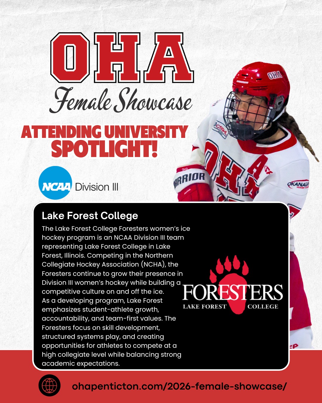 🌟𝐔𝐧𝐢𝐯𝐞𝐫𝐬𝐢𝐭𝐲 𝐒𝐩𝐨𝐭𝐥𝐢𝐠𝐡𝐭: 𝐋𝐚𝐤𝐞 𝐅𝐨𝐫𝐞𝐬𝐭 𝐂𝐨𝐥𝐥𝐞𝐠𝐞! 🌟

Next up on our 2026 𝐎𝐇𝐀 𝐅𝐞𝐦𝐚𝐥𝐞 𝐔𝐧𝐢𝐯𝐞𝐫𝐬𝐢𝐭𝐲 𝐒𝐡𝐨𝐰𝐜𝐚𝐬𝐞 𝐬𝐜𝐡𝐨𝐨𝐥 𝐬𝐩𝐨𝐭𝐥𝐢𝐠𝐡𝐭 are the 𝐋𝐚𝐤𝐞 𝐅𝐨𝐫𝐞𝐬𝐭 𝐂𝐨𝐥𝐥𝐞𝐠𝐞 𝐅𝐨𝐫𝐞𝐬𝐭𝐞𝐫𝐬! 🏒

The Lake Forest College Foresters women’s ice hockey program is an 𝐍𝐂𝐀𝐀 𝐃𝐢𝐯𝐢𝐬𝐢𝐨𝐧 𝐈𝐈𝐈 team representing Lake Forest College in 𝐋𝐚𝐤𝐞 𝐅𝐨𝐫𝐞𝐬𝐭, 𝐈𝐥𝐥𝐢𝐧𝐨𝐢𝐬. Competing in the Northern Collegiate Hockey Association (NCHA), the Foresters continue to grow their presence in Division III women’s hockey while building a competitive culture on and off the ice.
As a developing program, Lake Forest emphasizes student-athlete growth, accountability, and team-first values. The Foresters focus on skill development, structured systems play, and creating opportunities for athletes to compete at a high collegiate level while balancing strong academic expectations.

📅 𝐒𝐡𝐨𝐰𝐜𝐚𝐬𝐞 𝐃𝐚𝐭𝐞𝐬: April 3–5, 2026 | 𝐁𝐢𝐫𝐭𝐡 𝐘𝐞𝐚𝐫𝐬: 2008–2011
This is more than just games — it’s your chance to train, shine, and connect with top college coaches and scouts!

𝐇𝐢𝐠𝐡𝐥𝐢𝐠𝐡𝐭𝐬 𝐢𝐧𝐜𝐥𝐮𝐝𝐞:
• 3 Showcase Games + 1 Additional Ice Session
• Strength & Conditioning Session
• Dedicated Goalie Ice Session
• College Coach Hot Stove + OHA Info Session
👀 𝐖𝐚𝐧𝐭 𝐭𝐨 𝐬𝐞𝐞 𝐭𝐡𝐞 𝐟𝐮𝐥𝐥 𝐥𝐢𝐬𝐭 𝐨𝐟 𝐚𝐭𝐭𝐞𝐧𝐝𝐢𝐧𝐠 𝐮𝐧𝐢𝐯𝐞𝐫𝐬𝐢𝐭𝐢𝐞𝐬, 𝐞𝐯𝐞𝐧𝐭 𝐝𝐞𝐭𝐚𝐢𝐥𝐬, 𝐚𝐧𝐝 𝐫𝐞𝐠𝐢𝐬𝐭𝐫𝐚𝐭𝐢𝐨𝐧? 𝐕𝐢𝐬𝐢𝐭 𝐨𝐮𝐫 𝐰𝐞𝐛𝐬𝐢𝐭𝐞: Link in Bio + Story

#OkanaganHockey #HockeyShowcase #FemaleHockey #NCAA #CollegeHockey